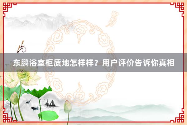 东鹏浴室柜质地怎样样？用户评价告诉你真相