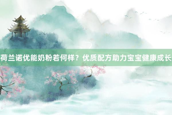 荷兰诺优能奶粉若何样？优质配方助力宝宝健康成长