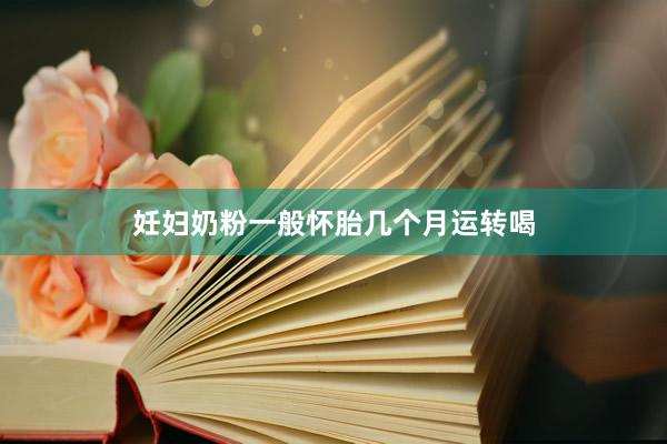 妊妇奶粉一般怀胎几个月运转喝
