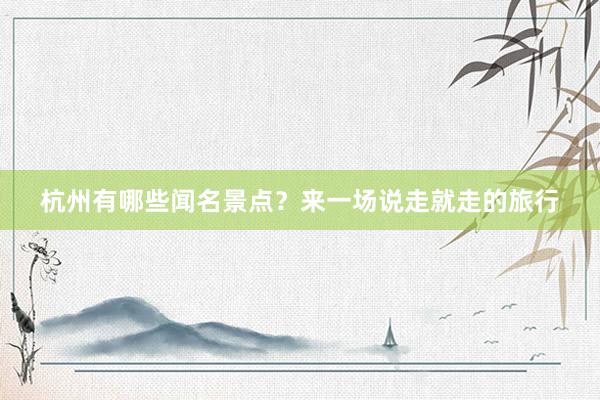 杭州有哪些闻名景点？来一场说走就走的旅行